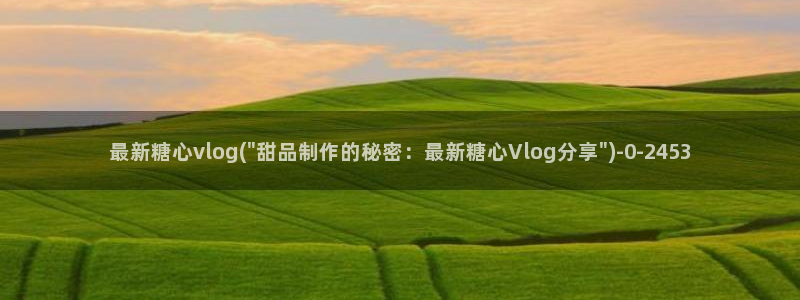 心糖vlo：最新糖心vlog(\